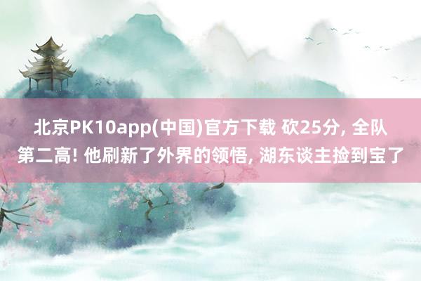 北京PK10app(中国)官方下载 砍25分， 全队第二高! 他刷新了外界的领悟， 湖东谈主捡到宝了