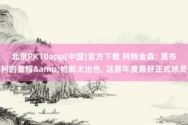 北京PK10app(中国)官方下载 阿特金森: 莫布利的盖帽&抢断太出色, 这是年度最好正式球员