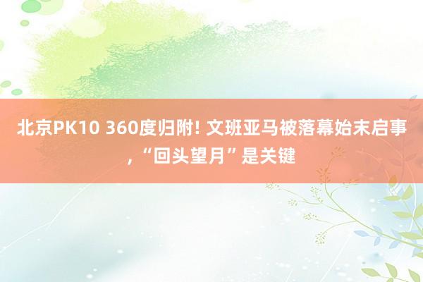 北京PK10 360度归附! 文班亚马被落幕始末启事， “回头望月”是关键