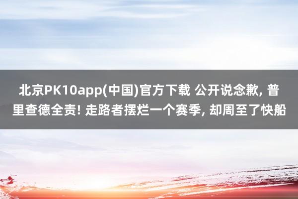 北京PK10app(中国)官方下载 公开说念歉， 普里查德全责! 走路者摆烂一个赛季， 却周至了快船