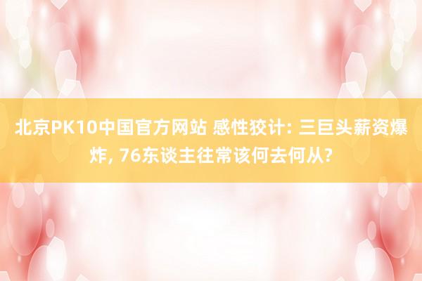 北京PK10中国官方网站 感性狡计: 三巨头薪资爆炸, 76东谈主往常该何去何从?