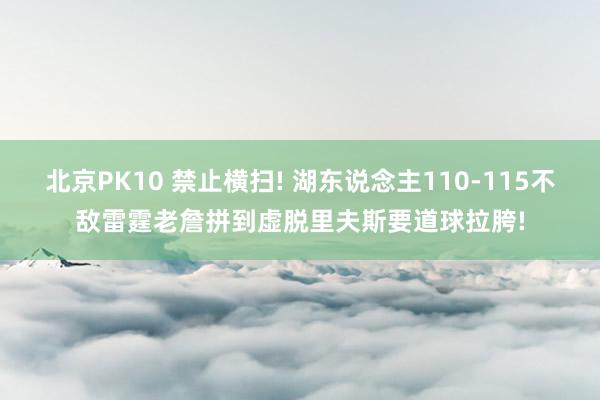 北京PK10 禁止横扫! 湖东说念主110-115不敌雷霆老詹拼到虚脱里夫斯要道球拉胯!