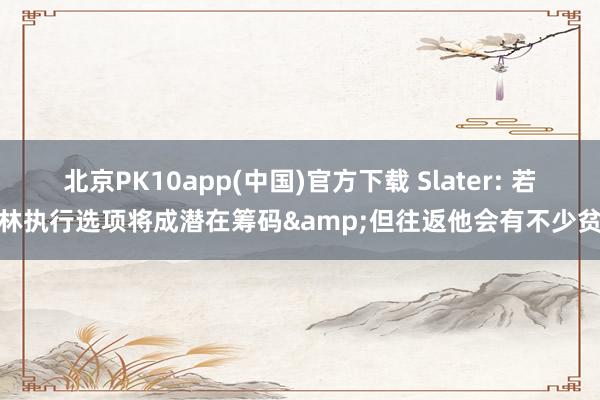 北京PK10app(中国)官方下载 Slater: 若格林执行选项将成潜在筹码&但往返他会有不少贫瘠