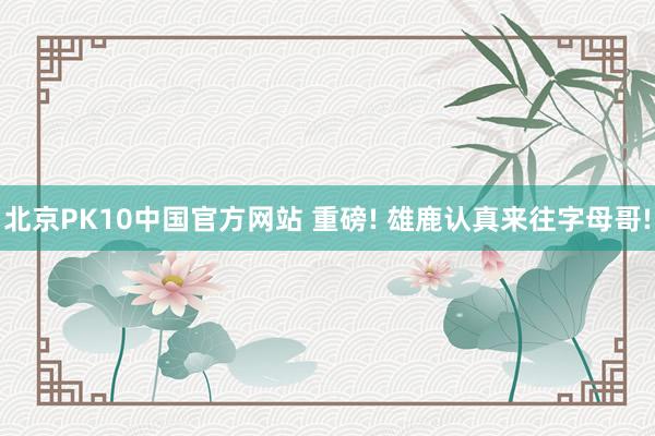 北京PK10中国官方网站 重磅! 雄鹿认真来往字母哥!