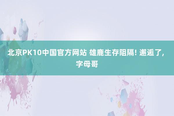 北京PK10中国官方网站 雄鹿生存阻隔! 邂逅了， 字母哥