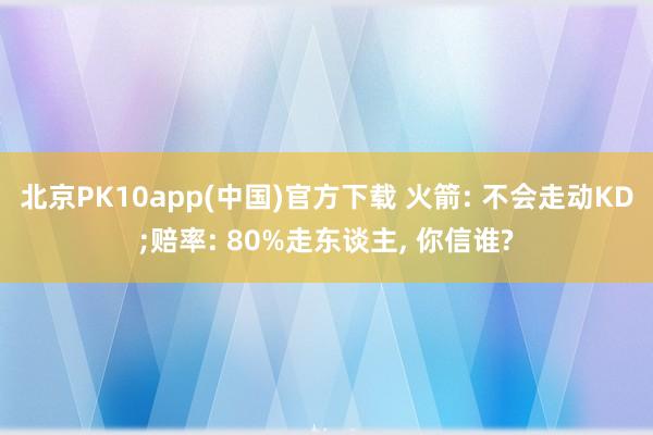 北京PK10app(中国)官方下载 火箭: 不会走动KD;赔率: 80%走东谈主， 你信谁?