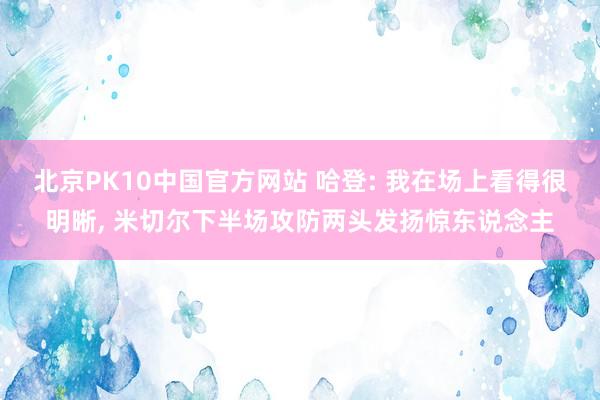 北京PK10中国官方网站 哈登: 我在场上看得很明晰， 米切尔下半场攻防两头发扬惊东说念主