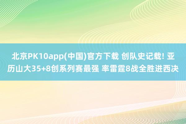 北京PK10app(中国)官方下载 创队史记载! 亚历山大35+8创系列赛最强 率雷霆8战全胜进西决