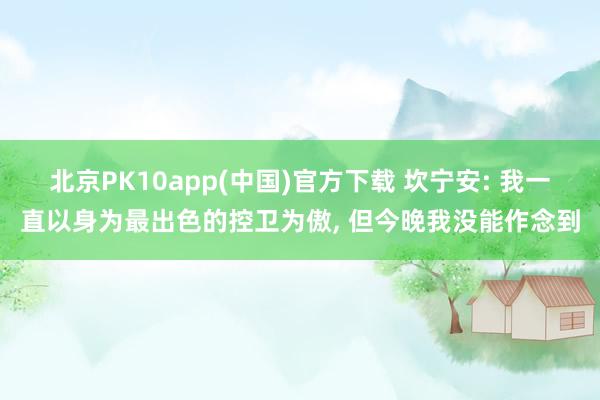 北京PK10app(中国)官方下载 坎宁安: 我一直以身为最出色的控卫为傲， 但今晚我没能作念到
