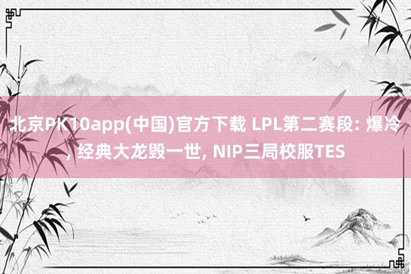 北京PK10app(中国)官方下载 LPL第二赛段: 爆冷， 经典大龙毁一世， NIP三局校服TES