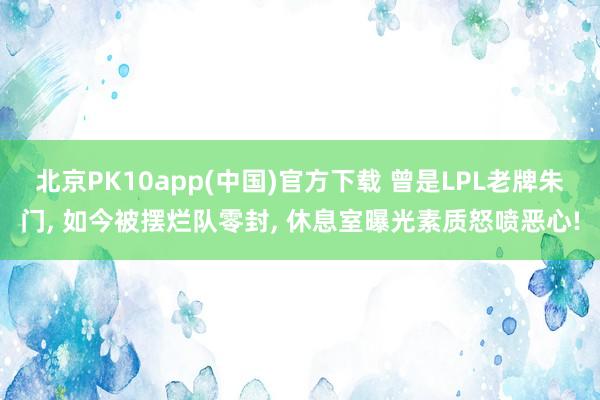 北京PK10app(中国)官方下载 曾是LPL老牌朱门, 如今被摆烂队零封, 休息室曝光素质怒喷恶心!