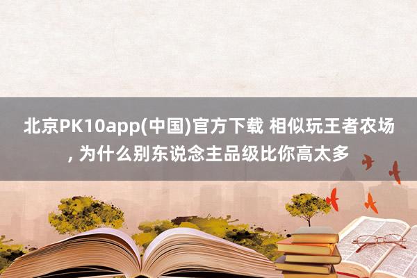 北京PK10app(中国)官方下载 相似玩王者农场, 为什么别东说念主品级比你高太多