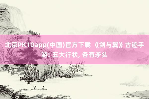 北京PK10app(中国)官方下载 《剑与翼》古迹手游: 五大行状， 各有矛头