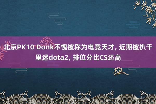 北京PK10 Donk不愧被称为电竞天才， 近期被扒千里迷dota2， 排位分比CS还高
