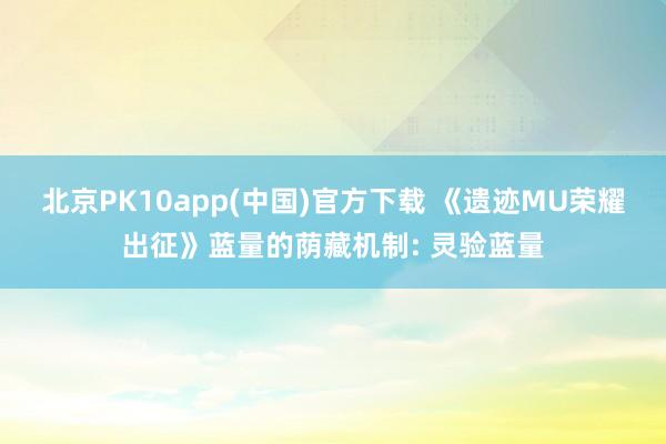 北京PK10app(中国)官方下载 《遗迹MU荣耀出征》蓝量的荫藏机制: 灵验蓝量