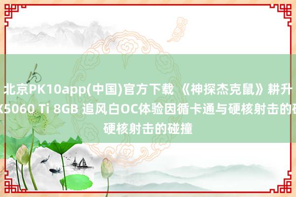北京PK10app(中国)官方下载 《神探杰克鼠》耕升RTX5060 Ti 8GB 追风白OC体验因循卡通与硬核射击的碰撞