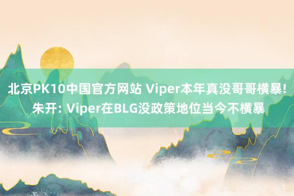 北京PK10中国官方网站 Viper本年真没哥哥横暴! 朱开: Viper在BLG没政策地位当今不横暴