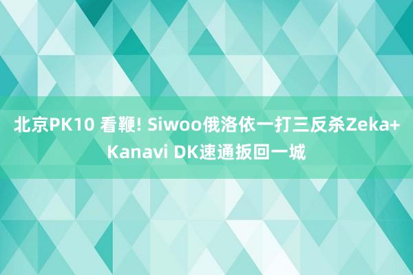 北京PK10 看鞭! Siwoo俄洛依一打三反杀Zeka+Kanavi DK速通扳回一城