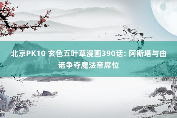 北京PK10 玄色五叶草漫画390话: 阿斯塔与由诺争夺魔法帝席位