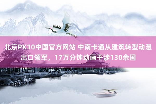 北京PK10中国官方网站 中南卡通从建筑转型动漫出口领军，17万分钟动画干涉130余国