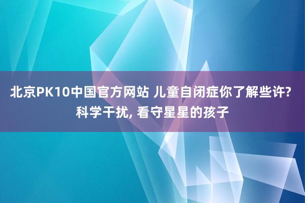 北京PK10中国官方网站 儿童自闭症你了解些许? 科学干扰， 看守星星的孩子