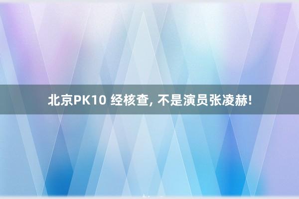 北京PK10 经核查， 不是演员张凌赫!
