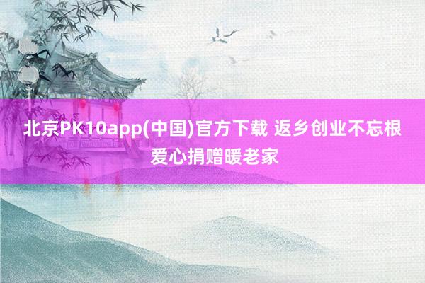 北京PK10app(中国)官方下载 返乡创业不忘根 爱心捐赠暖老家
