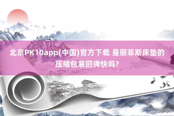 北京PK10app(中国)官方下载 曼丽菲斯床垫的压缩包装回弹快吗?