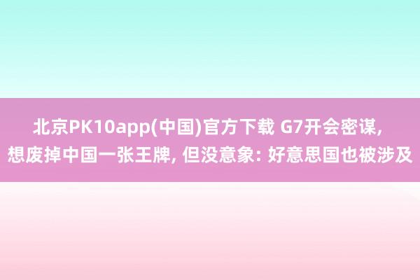 北京PK10app(中国)官方下载 G7开会密谋， 想废掉中国一张王牌， 但没意象: 好意思国也被涉及