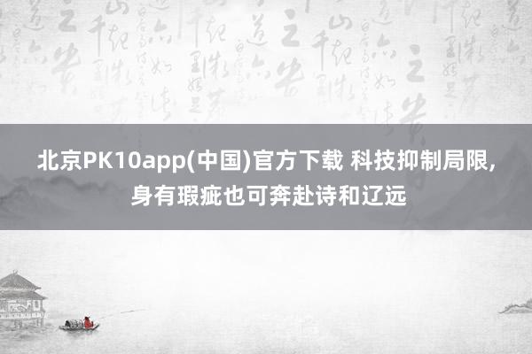 北京PK10app(中国)官方下载 科技抑制局限, 身有瑕疵也可奔赴诗和辽远
