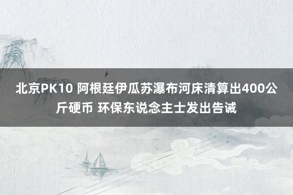 北京PK10 阿根廷伊瓜苏瀑布河床清算出400公斤硬币 环保东说念主士发出告诫