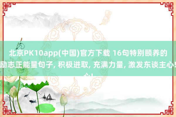 北京PK10app(中国)官方下载 16句特别颐养的励志正能量句子， 积极进取， 充满力量， 激发东谈主心!