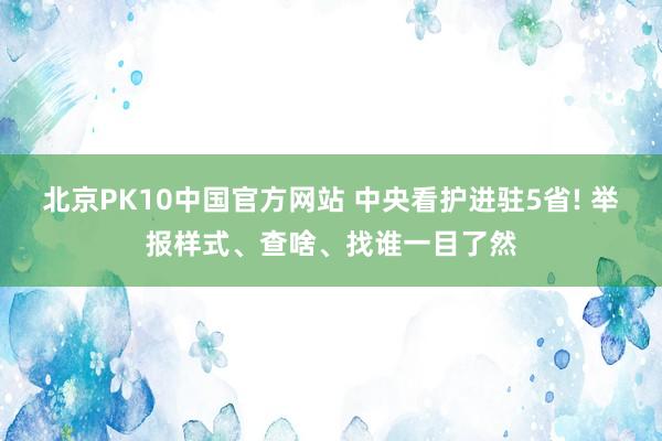 北京PK10中国官方网站 中央看护进驻5省! 举报样式、查啥、找谁一目了然