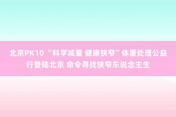 北京PK10 “科学减重 健康狭窄”体重处理公益行登陆北京 命令寻找狭窄东说念主生