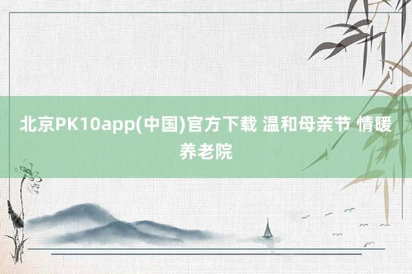 北京PK10app(中国)官方下载 温和母亲节 情暖养老院