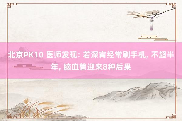 北京PK10 医师发现: 若深宵经常刷手机， 不超半年， 脑血管迎来8种后果