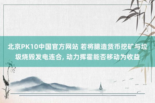 北京PK10中国官方网站 若将臆造货币挖矿与垃圾烧毁发电连合， 动力挥霍能否移动为收益