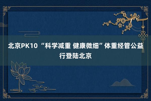 北京PK10 “科学减重 健康微细”体重经管公益行登陆北京