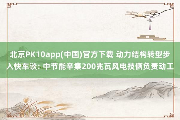 北京PK10app(中国)官方下载 动力结构转型步入快车谈: 中节能辛集200兆瓦风电技俩负责动工