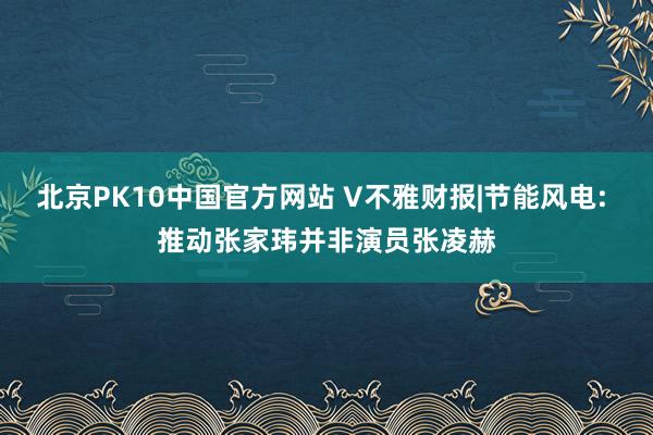 北京PK10中国官方网站 V不雅财报|节能风电: 推动张家玮并非演员张凌赫