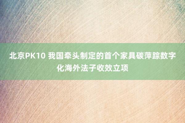 北京PK10 我国牵头制定的首个家具碳萍踪数字化海外法子收效立项