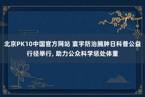 北京PK10中国官方网站 寰宇防治臃肿日科普公益行径举行， 助力公众科学惩处体重
