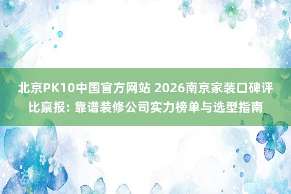 北京PK10中国官方网站 2026南京家装口碑评比禀报: 靠谱装修公司实力榜单与选型指南