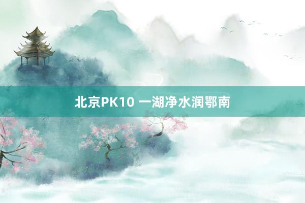 北京PK10 一湖净水润鄂南