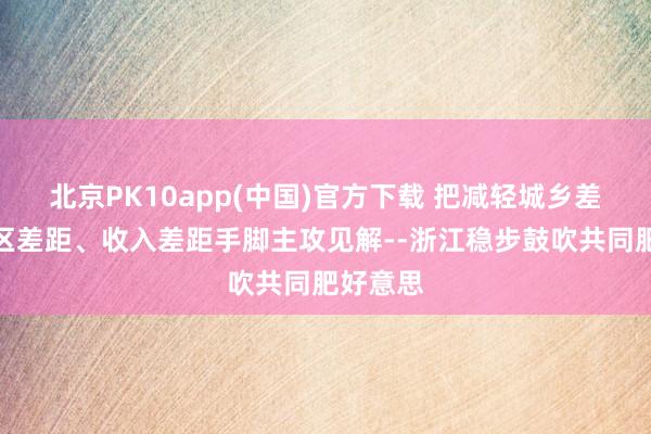 北京PK10app(中国)官方下载 把减轻城乡差距、地区差距、收入差距手脚主攻见解--浙江稳步鼓吹共同肥好意思