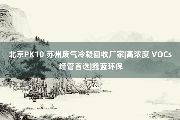 北京PK10 苏州废气冷凝回收厂家|高浓度 VOCs 经管首选|鑫蓝环保
