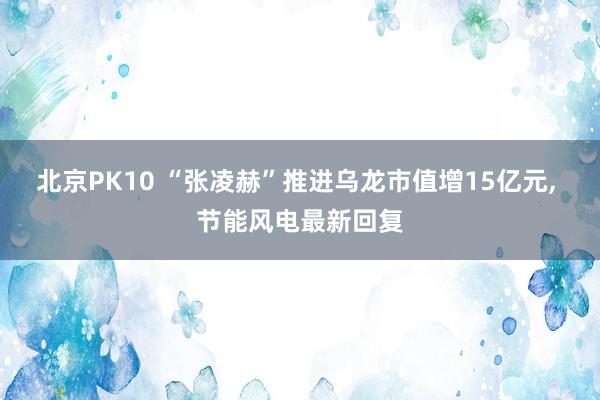 北京PK10 “张凌赫”推进乌龙市值增15亿元， 节能风电最新回复