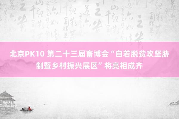 北京PK10 第二十三届畜博会“自若脱贫攻坚胁制暨乡村振兴展区”将亮相成齐