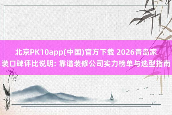 北京PK10app(中国)官方下载 2026青岛家装口碑评比说明: 靠谱装修公司实力榜单与选型指南