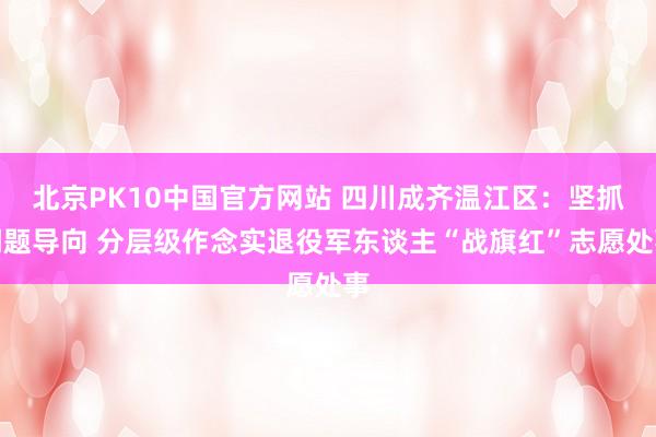 北京PK10中国官方网站 四川成齐温江区：坚抓问题导向 分层级作念实退役军东谈主“战旗红”志愿处事